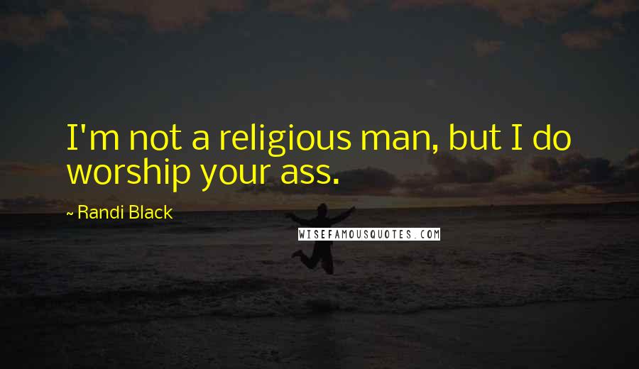Randi Black quotes: I'm not a religious man, but I do worship your ass.