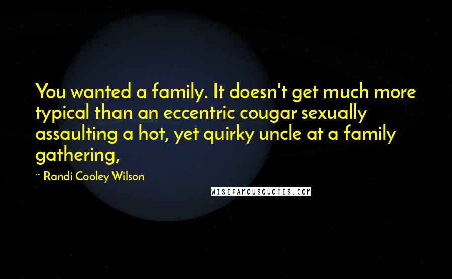 Randi Cooley Wilson quotes: You wanted a family. It doesn't get much more typical than an eccentric cougar sexually assaulting a hot, yet quirky uncle at a family gathering,