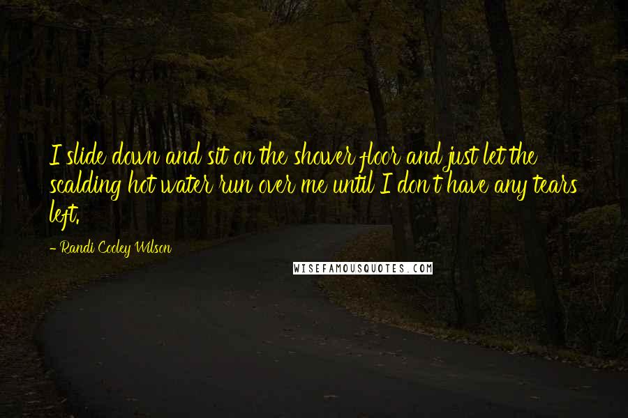 Randi Cooley Wilson quotes: I slide down and sit on the shower floor and just let the scalding hot water run over me until I don't have any tears left.