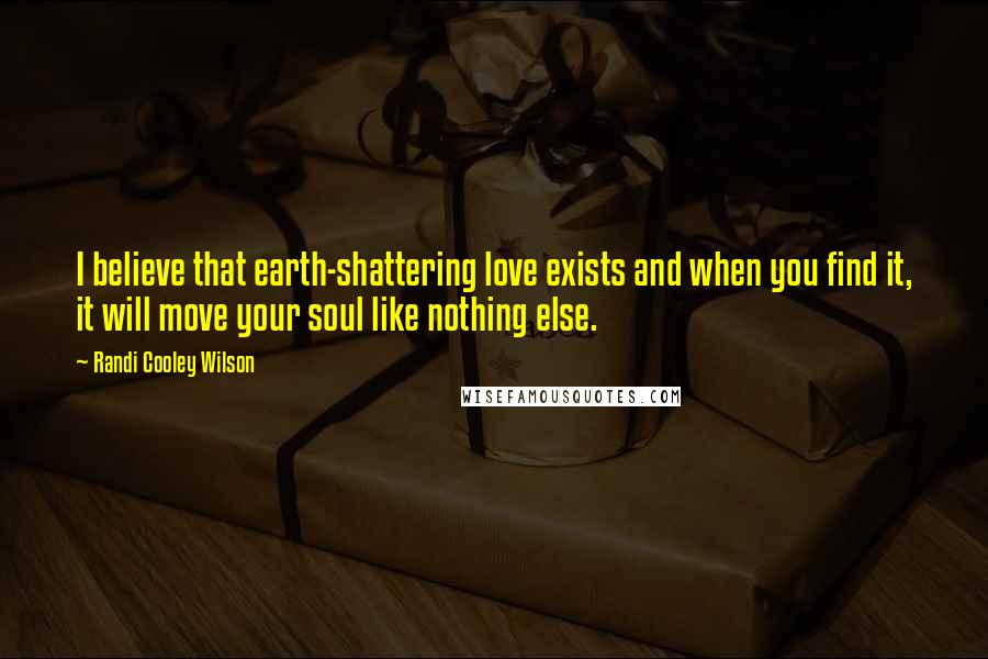 Randi Cooley Wilson quotes: I believe that earth-shattering love exists and when you find it, it will move your soul like nothing else.