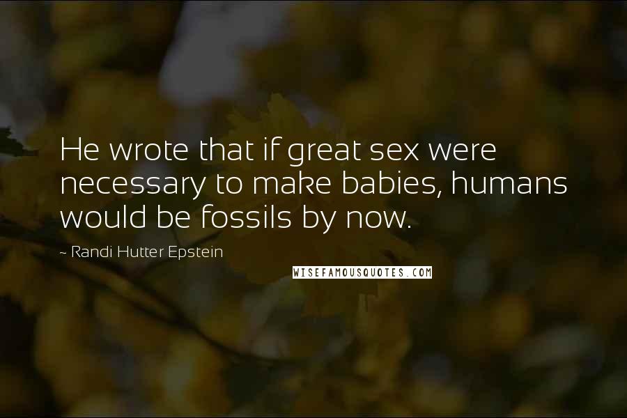 Randi Hutter Epstein quotes: He wrote that if great sex were necessary to make babies, humans would be fossils by now.