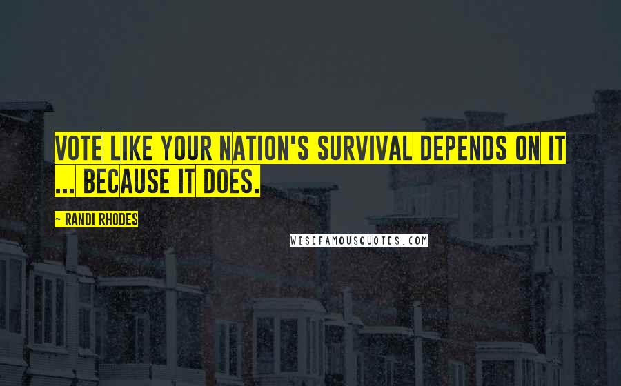 Randi Rhodes quotes: Vote like your nation's survival depends on it ... because it does.