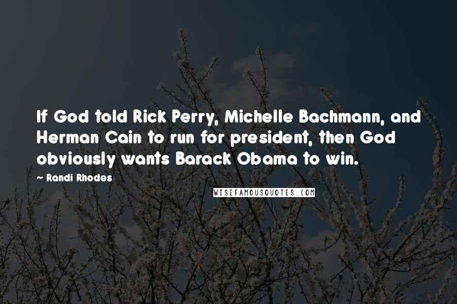 Randi Rhodes quotes: If God told Rick Perry, Michelle Bachmann, and Herman Cain to run for president, then God obviously wants Barack Obama to win.