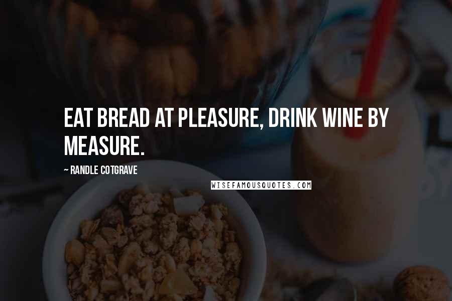 Randle Cotgrave quotes: Eat bread at pleasure, drink wine by measure.