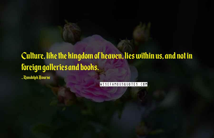 Randolph Bourne quotes: Culture, like the kingdom of heaven, lies within us, and not in foreign galleries and books.