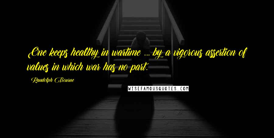 Randolph Bourne quotes: One keeps healthy in wartime ... by a vigorous assertion of values in which war has no part.