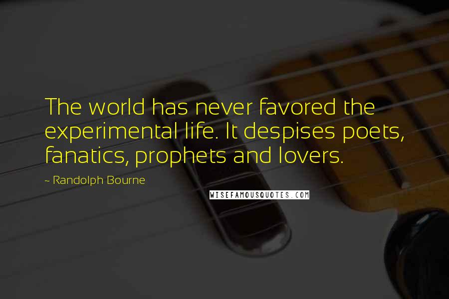 Randolph Bourne quotes: The world has never favored the experimental life. It despises poets, fanatics, prophets and lovers. Randolph Bourne quotes: The world has never favored the experimental life. It despises poets, fanatics, prophets and lovers.