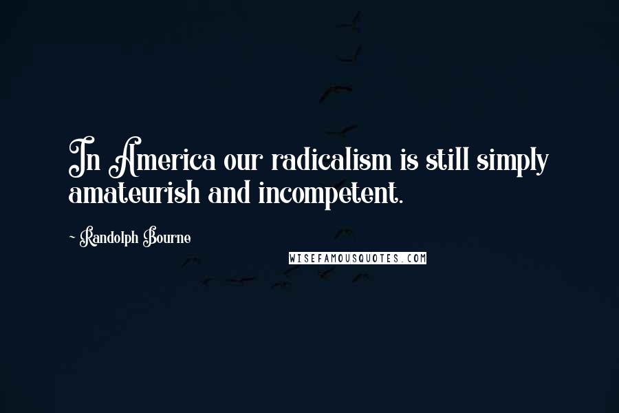 Randolph Bourne quotes: In America our radicalism is still simply amateurish and incompetent.