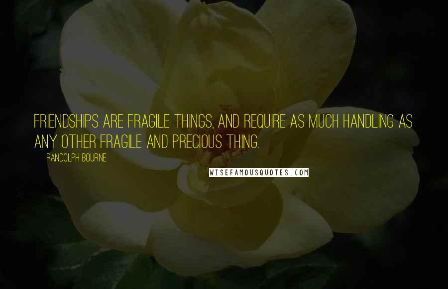 Randolph Bourne quotes: Friendships are fragile things, and require as much handling as any other fragile and precious thing. Randolph Bourne quotes: Friendships are fragile things, and require as much handling as any other fragile and precious thing.