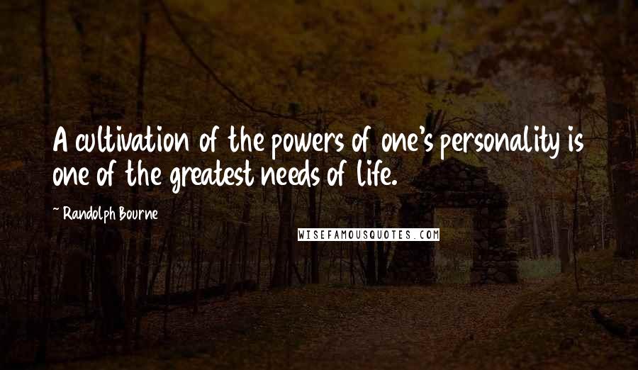 Randolph Bourne quotes: A cultivation of the powers of one's personality is one of the greatest needs of life.