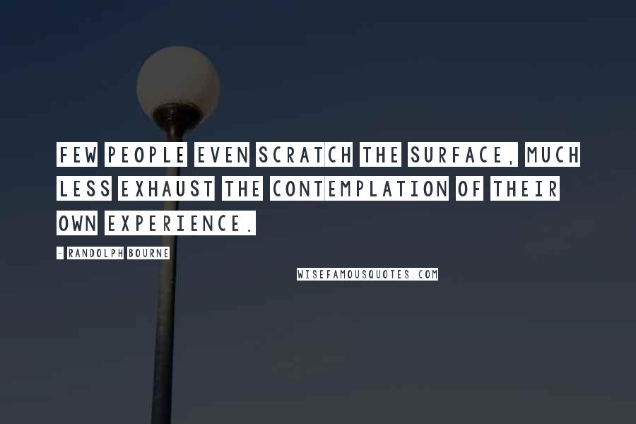 Randolph Bourne quotes: Few people even scratch the surface, much less exhaust the contemplation of their own experience.