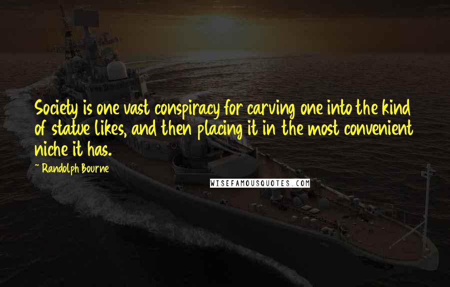 Randolph Bourne quotes: Society is one vast conspiracy for carving one into the kind of statue likes, and then placing it in the most convenient niche it has.