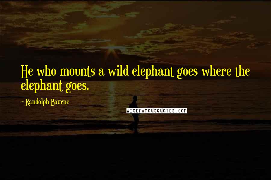 Randolph Bourne quotes: He who mounts a wild elephant goes where the elephant goes.