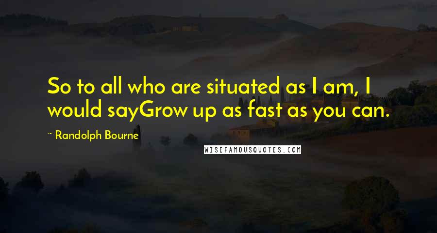 Randolph Bourne quotes: So to all who are situated as I am, I would sayGrow up as fast as you can.