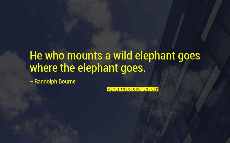 Randolph Bourne Quotes By Randolph Bourne: He who mounts a wild elephant goes where