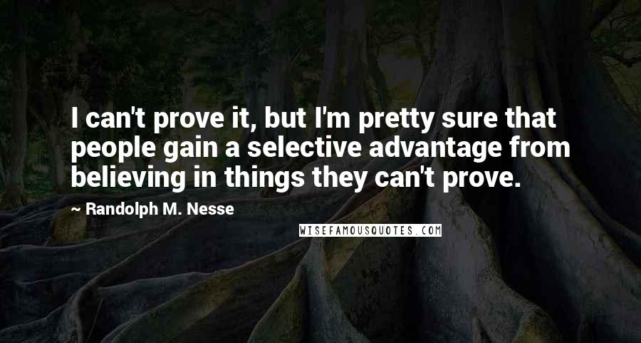 Randolph M. Nesse quotes: I can't prove it, but I'm pretty sure that people gain a selective advantage from believing in things they can't prove.