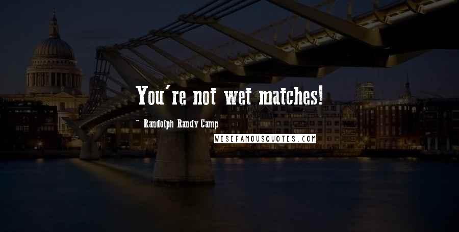 Randolph Randy Camp quotes: You're not wet matches!