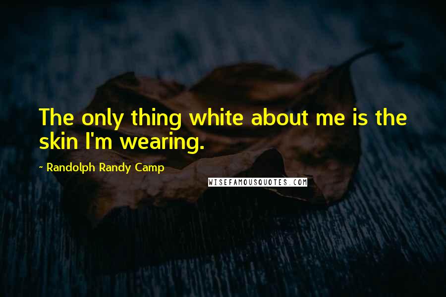 Randolph Randy Camp quotes: The only thing white about me is the skin I'm wearing.