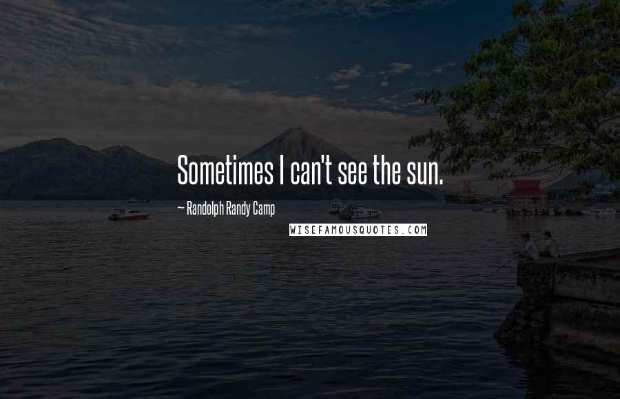 Randolph Randy Camp quotes: Sometimes I can't see the sun.