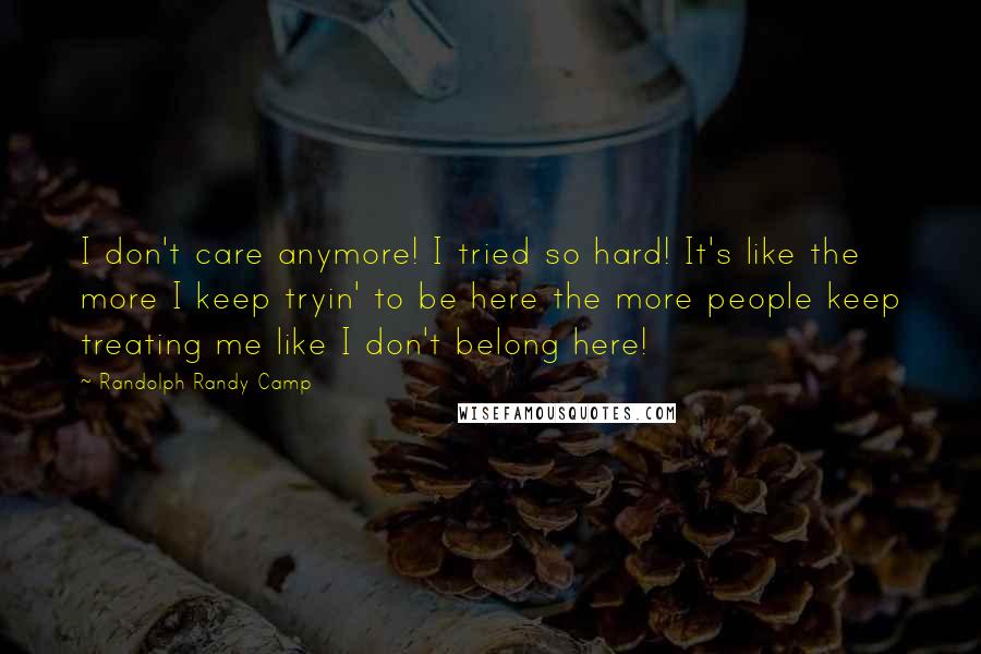 Randolph Randy Camp quotes: I don't care anymore! I tried so hard! It's like the more I keep tryin' to be here the more people keep treating me like I don't belong here! Randolph Randy Camp quotes: I don't care anymore! I tried so hard! It's like the more I keep tryin' to be here the more people keep treating me like I don't belong here!
