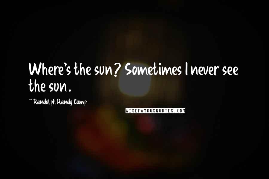 Randolph Randy Camp quotes: Where's the sun? Sometimes I never see the sun.