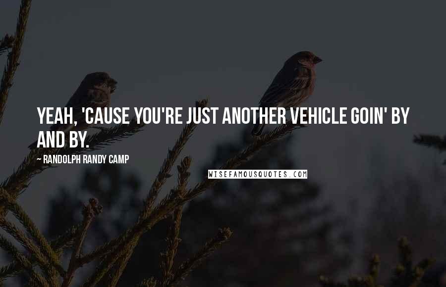 Randolph Randy Camp quotes: Yeah, 'cause you're just another vehicle goin' by and by.