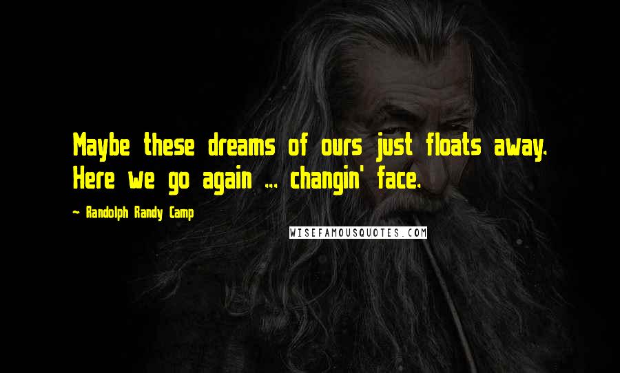 Randolph Randy Camp quotes: Maybe these dreams of ours just floats away. Here we go again ... changin' face.