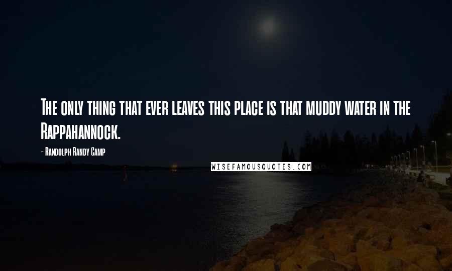 Randolph Randy Camp quotes: The only thing that ever leaves this place is that muddy water in the Rappahannock.