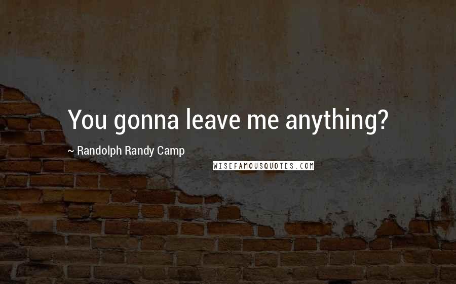 Randolph Randy Camp quotes: You gonna leave me anything?