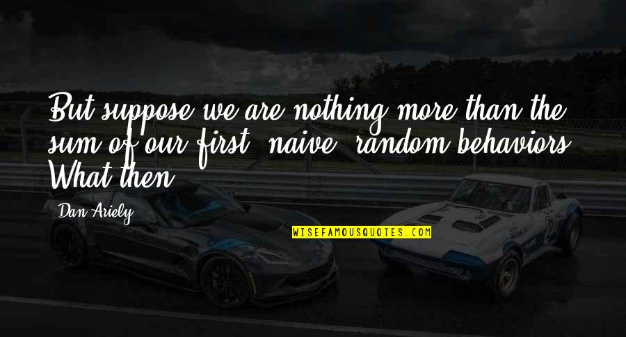 Random Quotes By Dan Ariely: But suppose we are nothing more than the