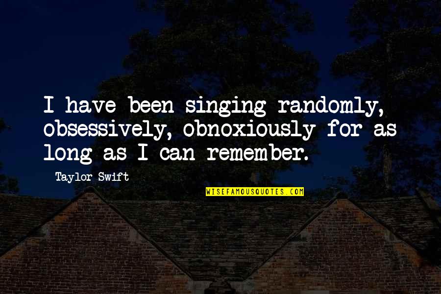 Randomly Quotes By Taylor Swift: I have been singing randomly, obsessively, obnoxiously for