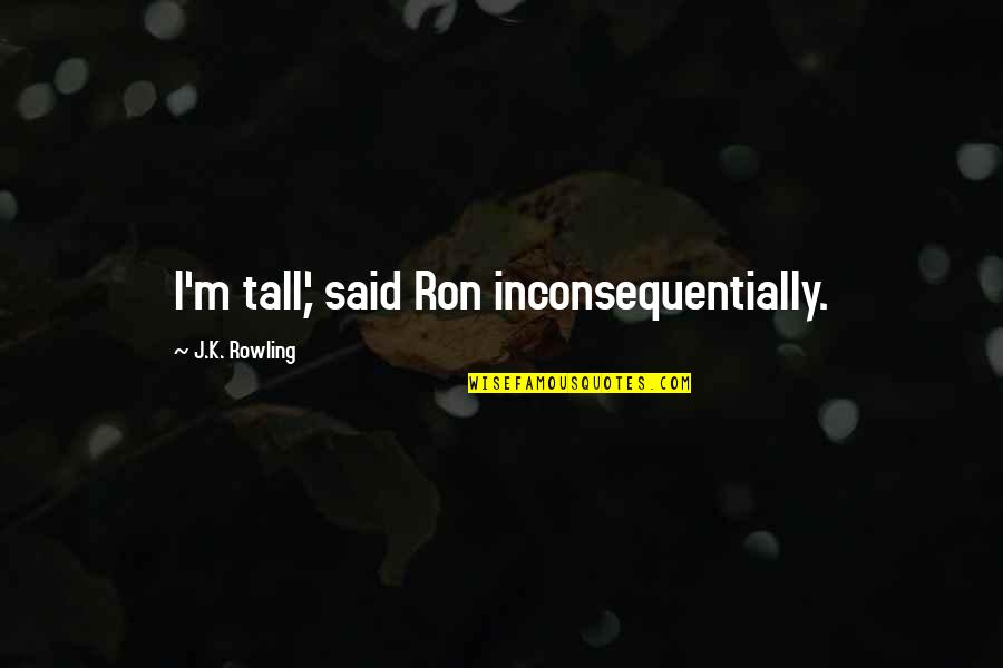 Randomness Of Life Quotes By J.K. Rowling: I'm tall,' said Ron inconsequentially.