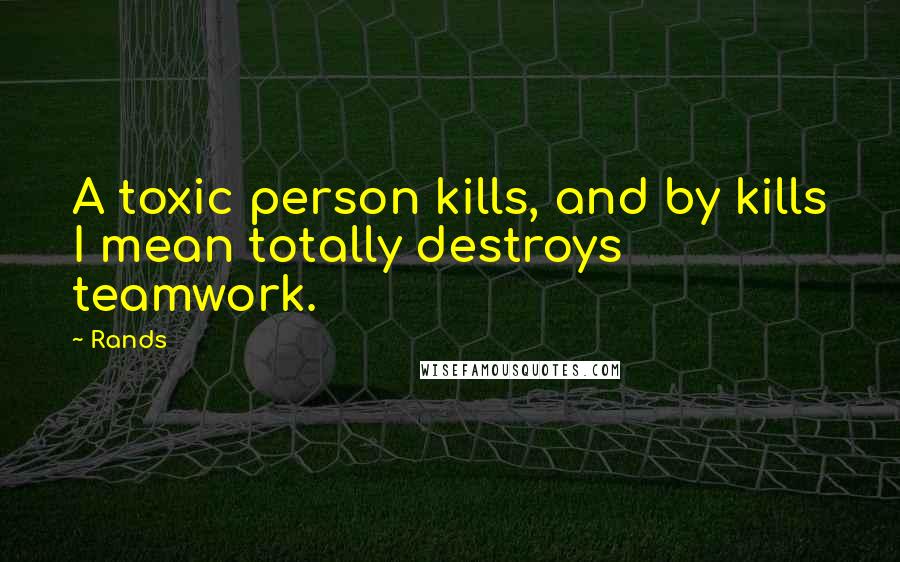 Rands quotes: A toxic person kills, and by kills I mean totally destroys teamwork.