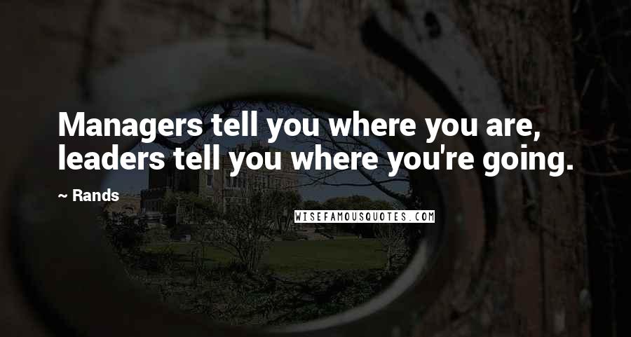 Rands quotes: Managers tell you where you are, leaders tell you where you're going.