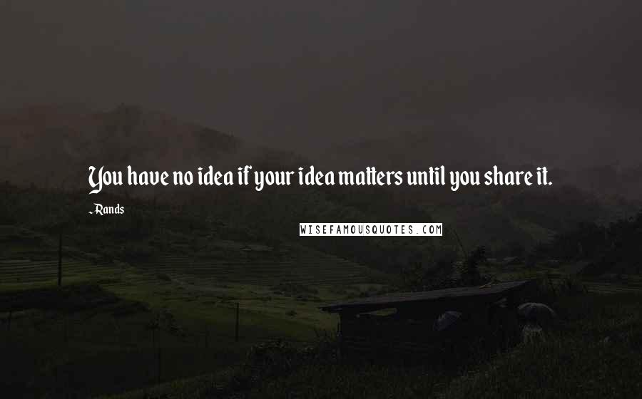 Rands quotes: You have no idea if your idea matters until you share it.