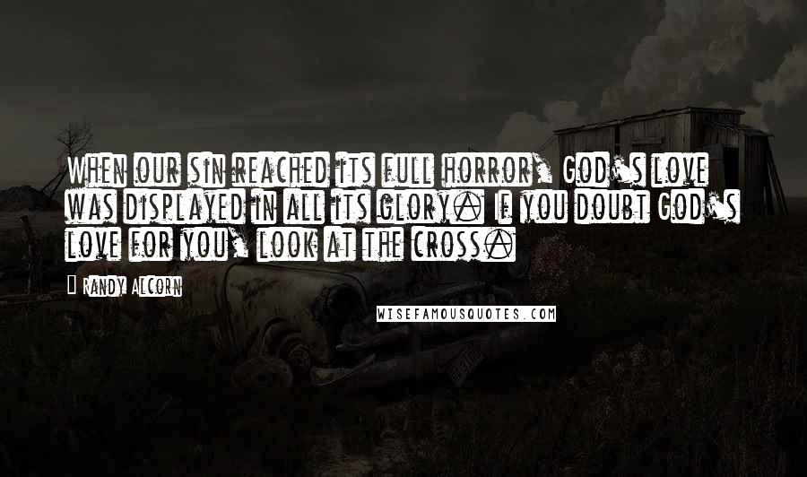 Randy Alcorn quotes: When our sin reached its full horror, God's love was displayed in all its glory. If you doubt God's love for you, look at the cross. Randy Alcorn quotes: When our sin reached its full horror, God's love was displayed in all its glory. If you doubt God's love for you, look at the cross.