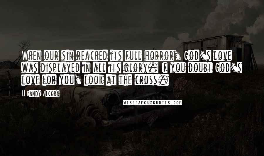 Randy Alcorn quotes: When our sin reached its full horror, God's love was displayed in all its glory. If you doubt God's love for you, look at the cross.