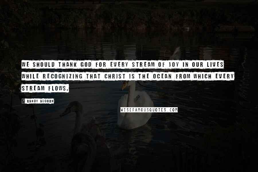 Randy Alcorn quotes: We should thank God for every stream of joy in our lives while recognizing that Christ is the ocean from which every stream flows. Randy Alcorn quotes: We should thank God for every stream of joy in our lives while recognizing that Christ is the ocean from which every stream flows.