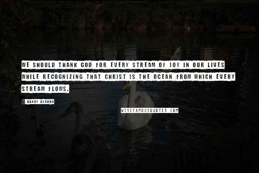 Randy Alcorn quotes: We should thank God for every stream of joy in our lives while recognizing that Christ is the ocean from which every stream flows.