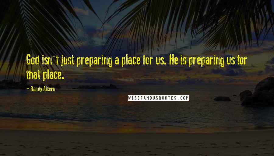 Randy Alcorn quotes: God isn't just preparing a place for us. He is preparing us for that place.