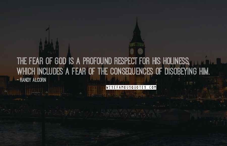 Randy Alcorn quotes: The fear of God is a profound respect for His holiness, which includes a fear of the consequences of disobeying Him.