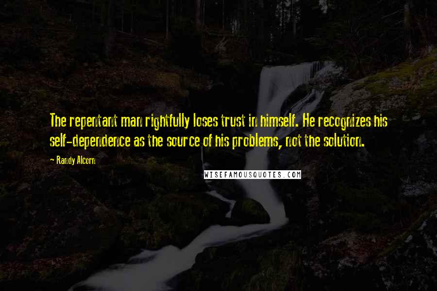 Randy Alcorn quotes: The repentant man rightfully loses trust in himself. He recognizes his self-dependence as the source of his problems, not the solution. Randy Alcorn quotes: The repentant man rightfully loses trust in himself. He recognizes his self-dependence as the source of his problems, not the solution.