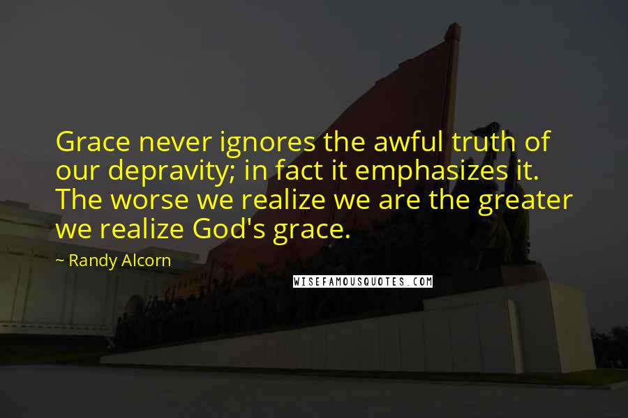 Randy Alcorn quotes: Grace never ignores the awful truth of our depravity; in fact it emphasizes it. The worse we realize we are the greater we realize God's grace.