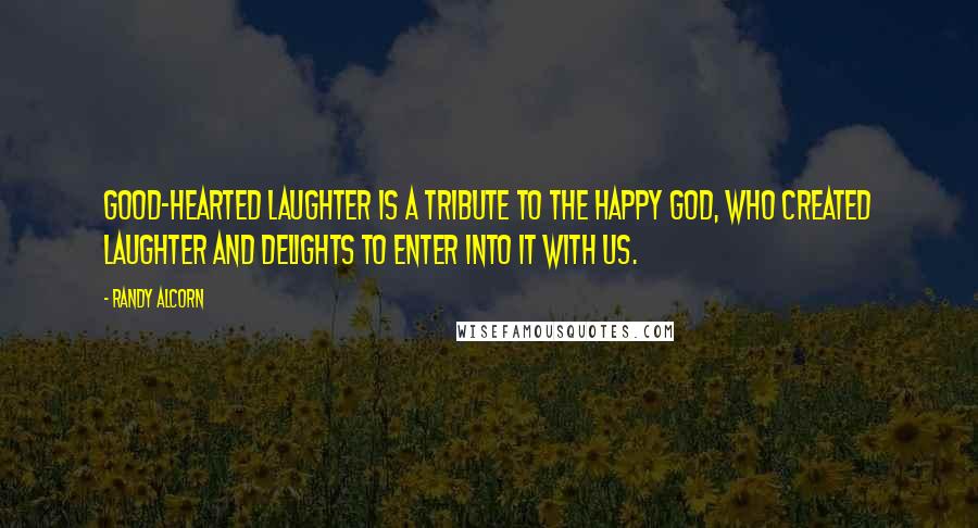 Randy Alcorn quotes: Good-hearted laughter is a tribute to the happy God, who created laughter and delights to enter into it with us.