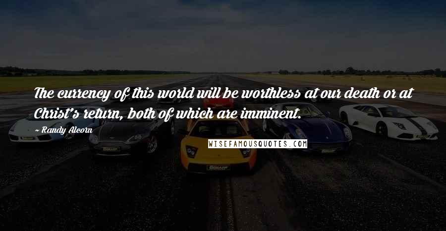 Randy Alcorn quotes: The currency of this world will be worthless at our death or at Christ's return, both of which are imminent.