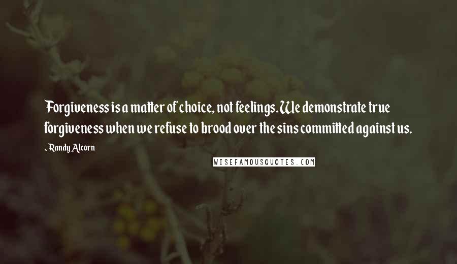 Randy Alcorn quotes: Forgiveness is a matter of choice, not feelings. We demonstrate true forgiveness when we refuse to brood over the sins committed against us.