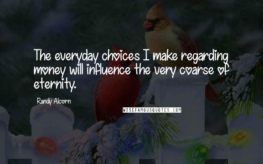 Randy Alcorn quotes: The everyday choices I make regarding money will influence the very coarse of eternity.