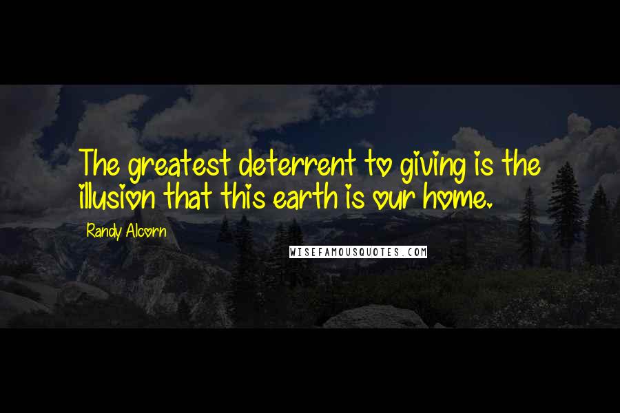 Randy Alcorn quotes: The greatest deterrent to giving is the illusion that this earth is our home.