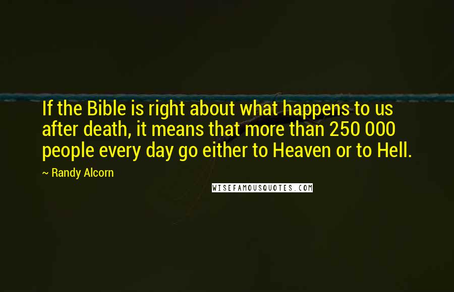 Randy Alcorn quotes: If the Bible is right about what happens to us after death, it means that more than 250 000 people every day go either to Heaven or to Hell.