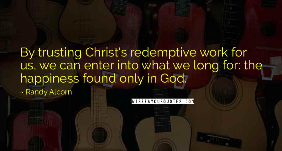 Randy Alcorn quotes: By trusting Christ's redemptive work for us, we can enter into what we long for: the happiness found only in God. Randy Alcorn quotes: By trusting Christ's redemptive work for us, we can enter into what we long for: the happiness found only in God.